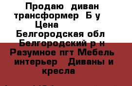 Продаю, диван- трансформер, Б/у.  › Цена ­ 3 000 - Белгородская обл., Белгородский р-н, Разумное пгт Мебель, интерьер » Диваны и кресла   